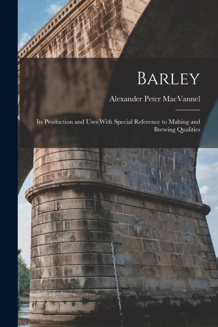 Barley: Its Production and Uses With Special Reference to Malting and Brewing Qualities