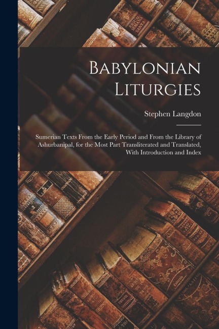 Babylonian Liturgies; Sumerian Texts From the Early Period and From the Library of Ashurbanipal, for the Most Part Transliterated and Translated, With