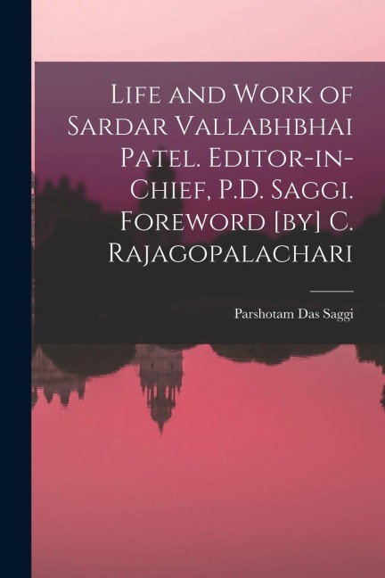 Life and Work of Sardar Vallabhbhai Patel. Editor-in-chief, P.D. Saggi. Foreword [by] C. Rajagopalachari