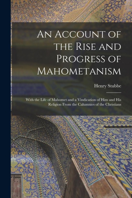 An Account of the Rise and Progress of Mahometanism: With the Life of Mahomet and a Vindication of Him and His Religion From the Calumnies of the Christians