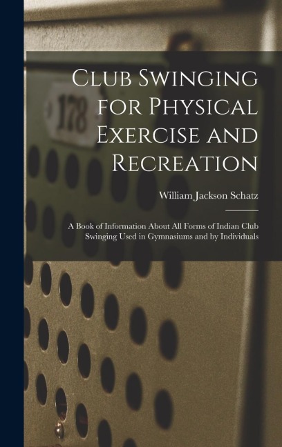 Club Swinging for Physical Exercise and Recreation: A Book of Information About All Forms of Indian Club Swinging Used in Gymnasiums and by Individual