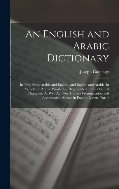 An English and Arabic Dictionary: In Two Parts, Arabic and English, and English and Arabic, in Which the Arabic Words Are Represented in the Oriental