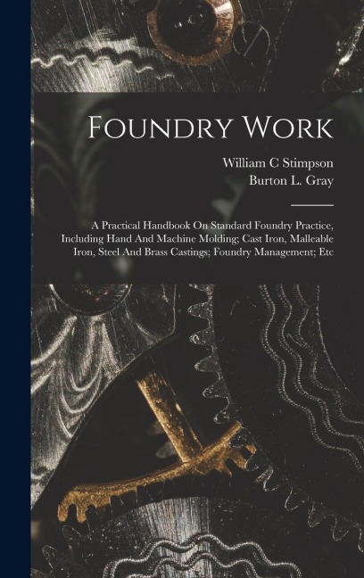 Foundry Work; A Practical Handbook On Standard Foundry Practice, Including Hand And Machine Molding; Cast Iron, Malleable Iron, Steel And Brass Castin