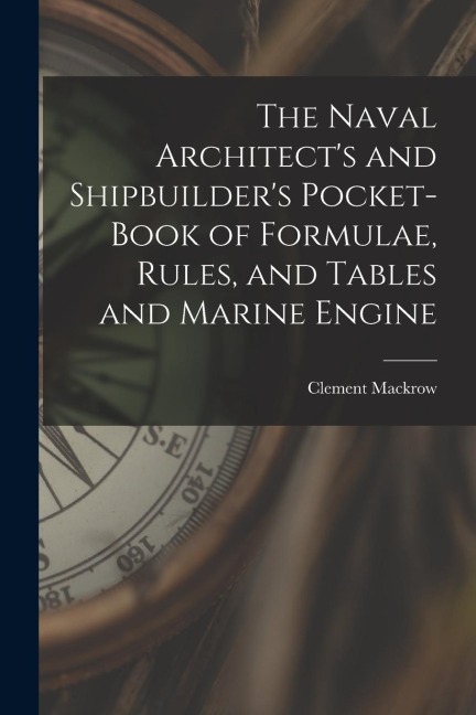 The Naval Architect's and Shipbuilder's Pocket-book of Formulae, Rules, and Tables and Marine Engine