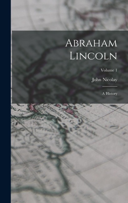 Abraham Lincoln: A History; Volume 1