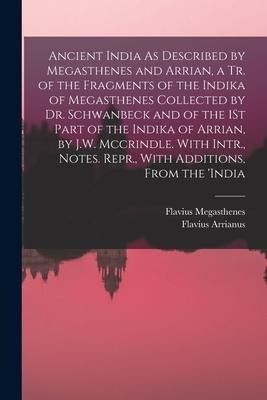 Ancient India As Described by Megasthenes and Arrian, a Tr. of the Fragments of the Indika of Megasthenes Collected by Dr. Schwanbeck and of the 1St Part of the Indika of Arrian, by J.W. Mccrindle. With Intr., Notes. Repr., With Additions, From the india
