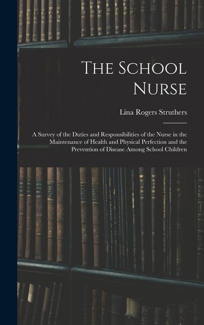 The School Nurse: A Survey of the Duties and Responsibilities of the Nurse in the Maintenance of Health and Physical Perfection and the Prevention of Disease Among School Children