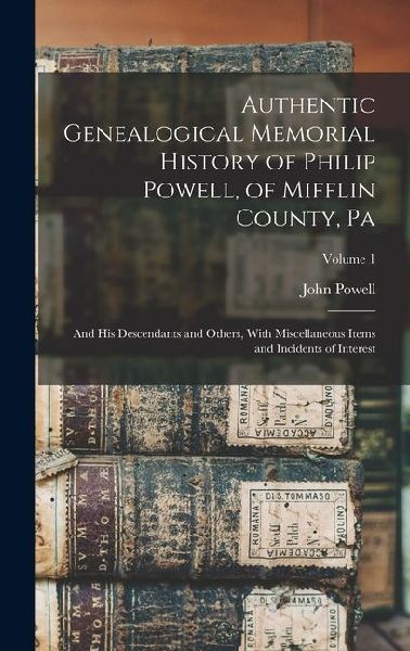 Authentic Genealogical Memorial History of Philip Powell, of Mifflin County, Pa: And His Descendants and Others, With Miscellaneous Items and Incidents of Interest; Volume 1