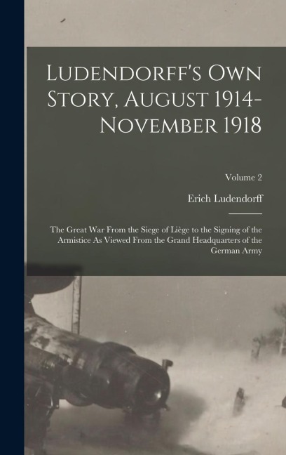 Ludendorffs Own Story, August 1914-November 1918: The Great War From the Siege of Liège to the Signing of the Armistice As Viewed From the Grand Head
