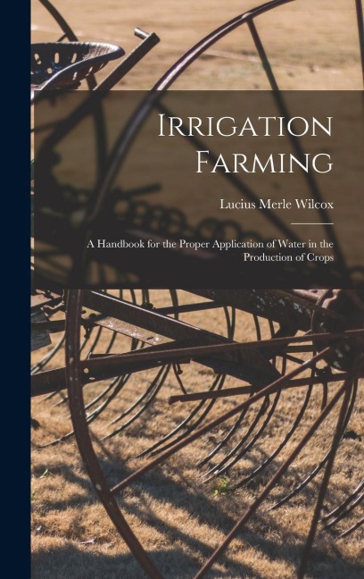 Irrigation Farming: A Handbook for the Proper Application of Water in the Production of Crops