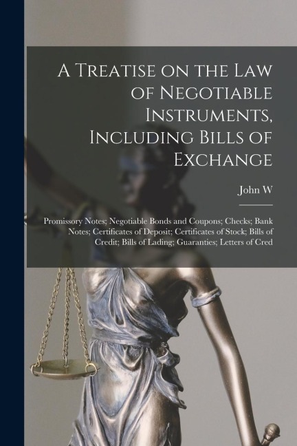 A Treatise on the law of Negotiable Instruments, Including Bills of Exchange; Promissory Notes; Negotiable Bonds and Coupons; Checks; Bank Notes; Cert