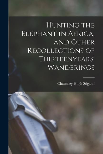 Hunting the Elephant in Africa, and Other Recollections of Thirteenyears Wanderings