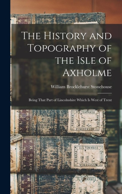 The History and Topography of the Isle of Axholme: Being That Part of Lincolnshire Which Is West of Trent