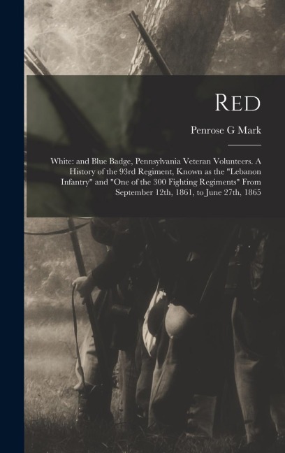 Red: White: and Blue Badge, Pennsylvania Veteran Volunteers. A History of the 93rd Regiment, Known as the "Lebanon Infantry" and "One of the 300 Fighting Regiments" From September 12th, 1861, to June 27th, 1865