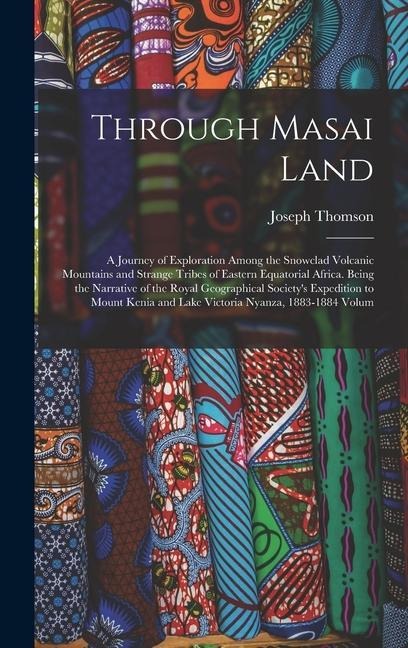 Through Masai Land: A Journey of Exploration Among the Snowclad Volcanic Mountains and Strange Tribes of Eastern Equatorial Africa. Being the Narrative of the Royal Geographical Societys Expedition to Mount Kenia and Lake Victoria Nyanza, 1883-1884 Volum