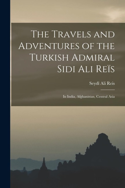 The Travels and Adventures of the Turkish Admiral Sidi Ali Reïs: In India, Afghanistan, Central Asia