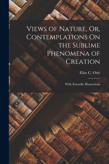Views of Nature, Or, Contemplations On the Sublime Phenomena of Creation: With Scientific Illustrations