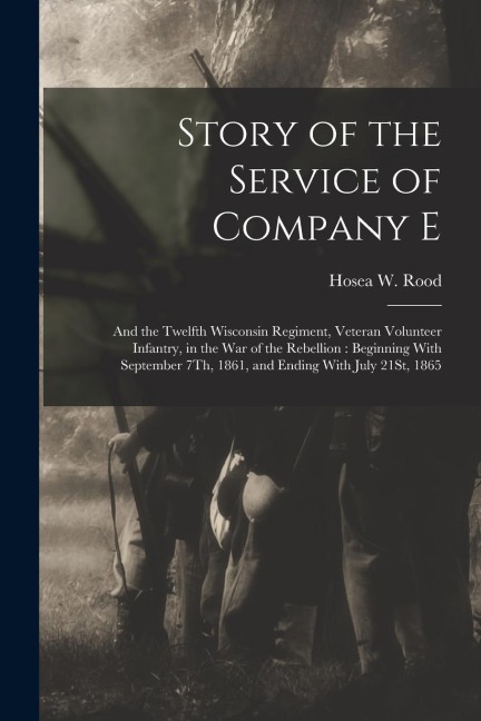 Story of the Service of Company E: And the Twelfth Wisconsin Regiment, Veteran Volunteer Infantry, in the War of the Rebellion: Beginning With Septemb
