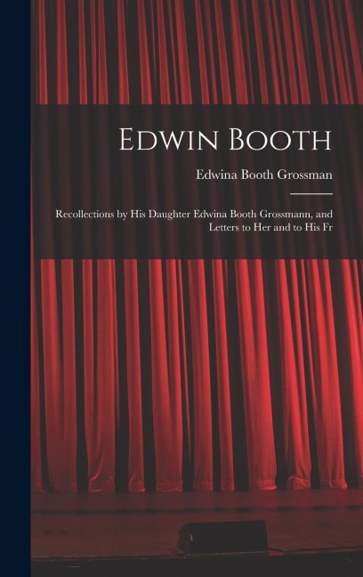 Edwin Booth: Recollections by his Daughter Edwina Booth Grossmann, and Letters to her and to his Fr
