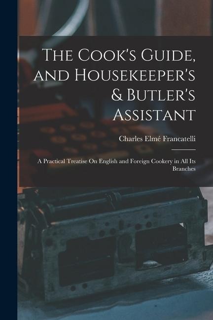 The Cooks Guide, and Housekeepers & Butlers Assistant: A Practical Treatise On English and Foreign Cookery in All Its Branches