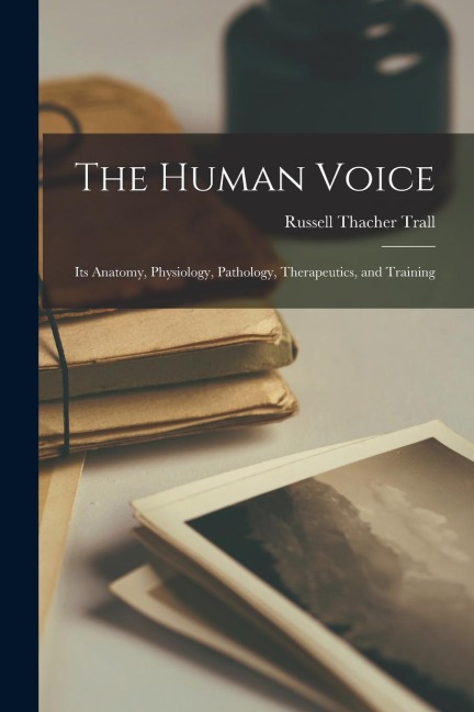 The Human Voice: Its Anatomy, Physiology, Pathology, Therapeutics, and Training