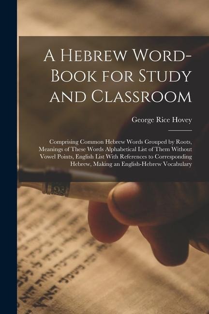 A Hebrew Word-Book for Study and Classroom: Comprising Common Hebrew Words Grouped by Roots, Meanings of These Words Alphabetical List of Them Without