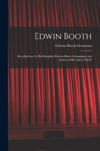 Edwin Booth: Recollections by his Daughter Edwina Booth Grossmann, and Letters to her and to his Fr