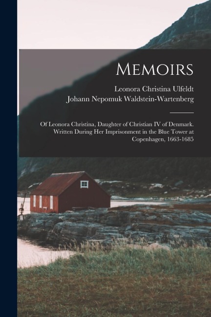 Memoirs: Of Leonora Christina, Daughter of Christian IV of Denmark. Written During Her Imprisonment in the Blue Tower at Copenhagen, 1663-1685