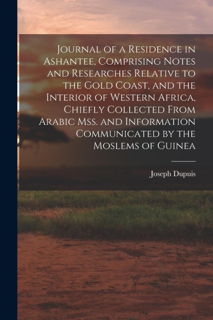 Journal of a Residence in Ashantee, Comprising Notes and Researches Relative to the Gold Coast, and the Interior of Western Africa, Chiefly Collected