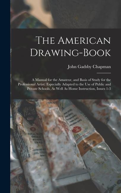 The American Drawing-Book: A Manual for the Amateur, and Basis of Study for the Professional Artist: Especially Adapted to the Use of Public and Private Schools, As Well As Home Instruction, Issues 1-3