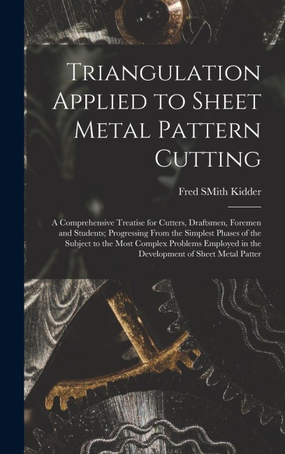 Triangulation Applied to Sheet Metal Pattern Cutting: A Comprehensive Treatise for Cutters, Draftsmen, Foremen and Students; Progressing From the Simp