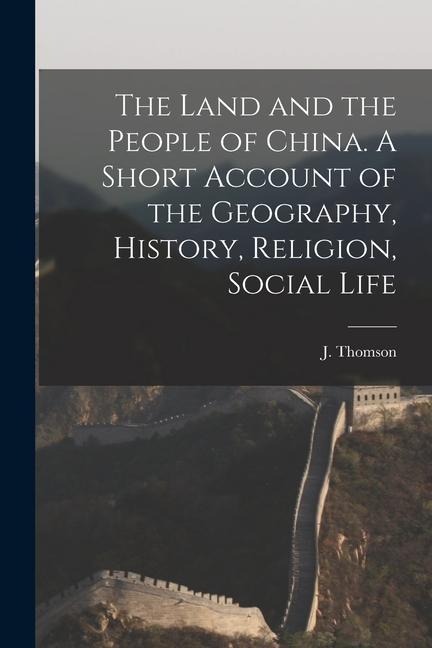 The Land and the People of China. A Short Account of the Geography, History, Religion, Social Life