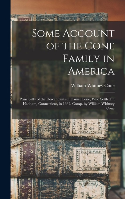 Some Account of the Cone Family in America: Principally of the Descendants of Daniel Cone, Who Settled in Haddam, Connecticut, in 1662. Comp. by William Whitney Cone