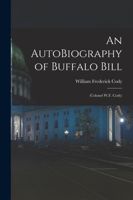 An AutoBiography of Buffalo Bill: (Colonel W.F. Cody)