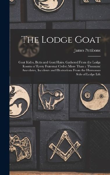 The Lodge Goat: Goat Rides, Butts and Goat Hairs. Gathered From the Lodge Rooms of Every Fraternal Order; More Than a Thousand Anecdotes, Incidents and Illustrations From the Humorous Side of Lodge Life