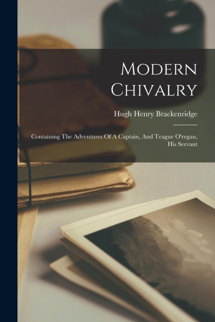 Modern Chivalry: Containing The Adventures Of A Captain, And Teague Oregan, His Servant