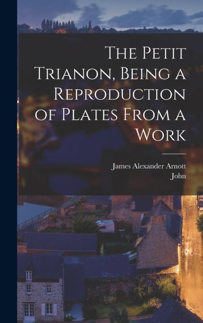 The Petit Trianon, Being a Reproduction of Plates From a Work