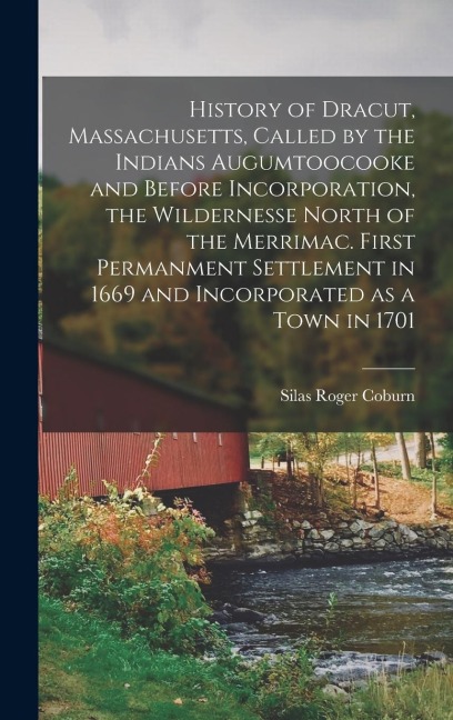 History of Dracut, Massachusetts, Called by the Indians Augumtoocooke and Before Incorporation, the Wildernesse North of the Merrimac. First Permanment Settlement in 1669 and Incorporated as a Town in 1701