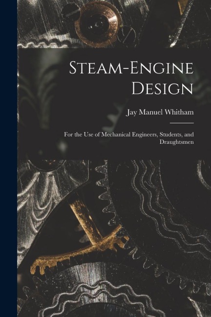 Steam-Engine Design: For the Use of Mechanical Engineers, Students, and Draughtsmen
