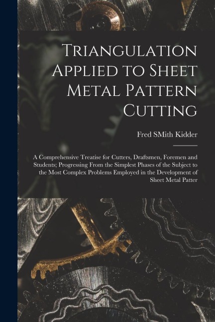 Triangulation Applied to Sheet Metal Pattern Cutting: A Comprehensive Treatise for Cutters, Draftsmen, Foremen and Students; Progressing From the Simp