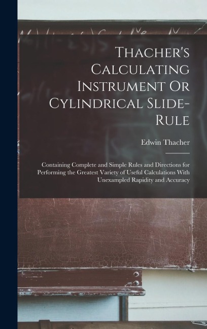 Thacher's Calculating Instrument Or Cylindrical Slide-Rule: Containing Complete and Simple Rules and Directions for Performing the Greatest Variety of