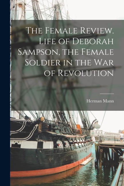 The Female Review. Life of Deborah Sampson, the Female Soldier in the War of Revolution
