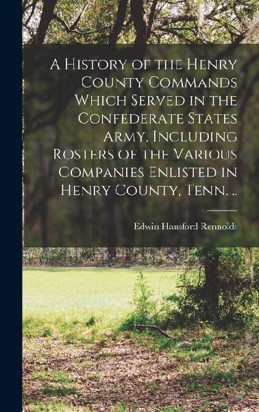 A History of the Henry County Commands Which Served in the Confederate States Army, Including Rosters of the Various Companies Enlisted in Henry Count