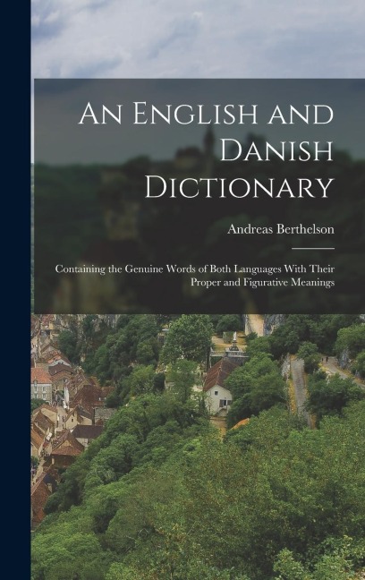 An English and Danish Dictionary: Containing the Genuine Words of Both Languages With Their Proper and Figurative Meanings