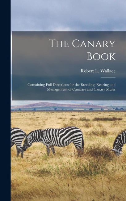 The Canary Book: Containing Full Directions for the Breeding, Rearing and Management of Canaries and Canary Mules