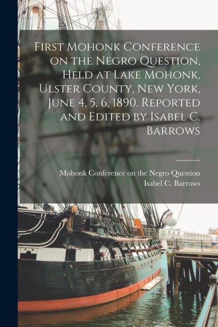 First Mohonk Conference on the Negro Question, Held at Lake Mohonk, Ulster County, New York, June 4, 5, 6, 1890. Reported and Edited by Isabel C. Barr