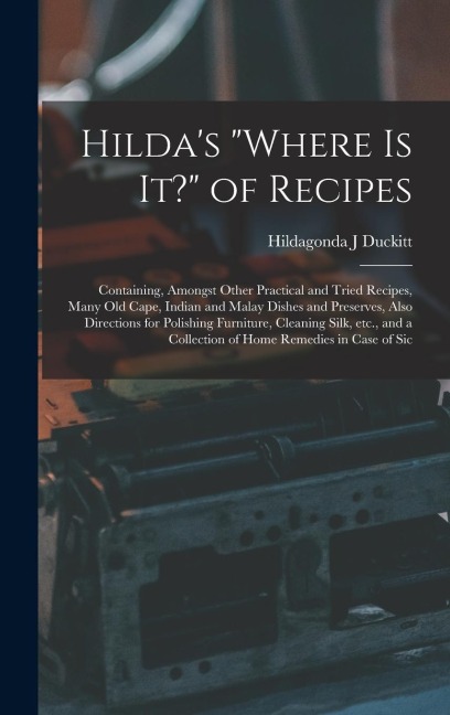 Hilda's "where is it?" of Recipes: Containing, Amongst Other Practical and Tried Recipes, Many old Cape, Indian and Malay Dishes and Preserves, Also Directions for Polishing Furniture, Cleaning Silk, etc., and a Collection of Home Remedies in Case of Sic