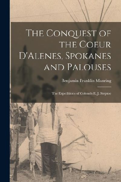 The Conquest of the Coeur DAlenes, Spokanes and Palouses; the Expeditions of Colonels E. J. Steptoe