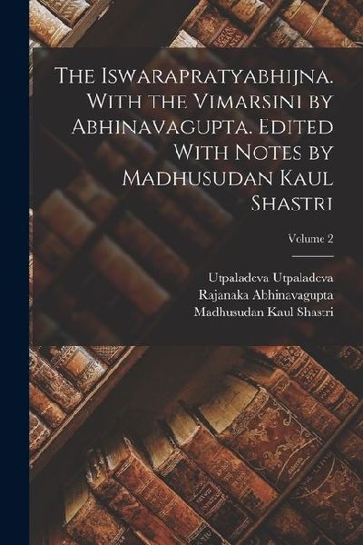 The Iswarapratyabhijna. With the Vimarsini by Abhinavagupta. Edited With Notes by Madhusudan Kaul Shastri; Volume 2