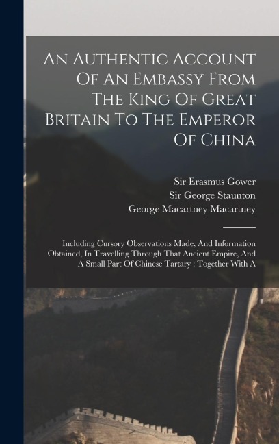 An Authentic Account Of An Embassy From The King Of Great Britain To The Emperor Of China: Including Cursory Observations Made, And Information Obtained, In Travelling Through That Ancient Empire, And A Small Part Of Chinese Tartary: Together With A
